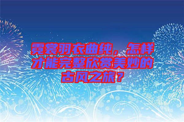 霓裳羽衣曲純，怎樣才能完整欣賞美妙的古風(fēng)之旅？