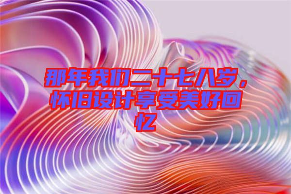 那年我們二十七八歲，懷舊設(shè)計享受美好回憶