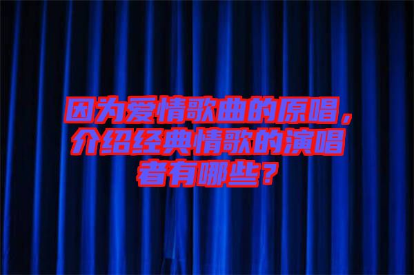 因?yàn)閻?ài)情歌曲的原唱，介紹經(jīng)典情歌的演唱者有哪些？