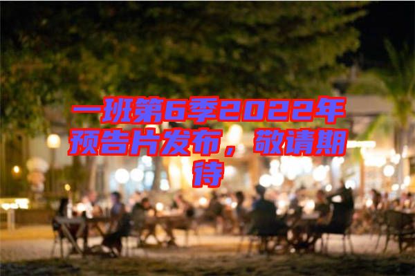 一班第6季2022年預(yù)告片發(fā)布，敬請期待