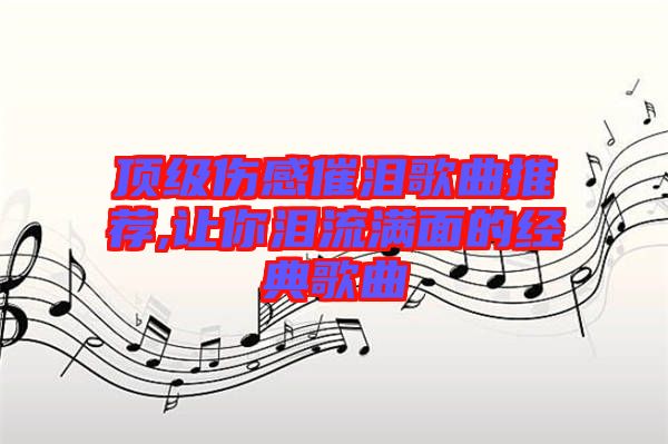 頂級傷感催淚歌曲推薦,讓你淚流滿面的經典歌曲