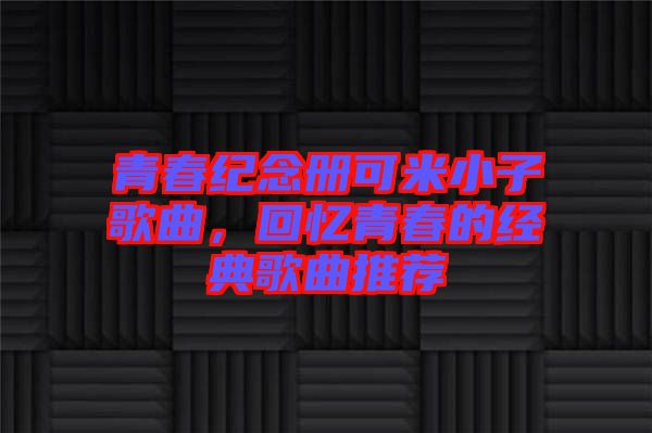 青春紀(jì)念冊(cè)可米小子歌曲，回憶青春的經(jīng)典歌曲推薦