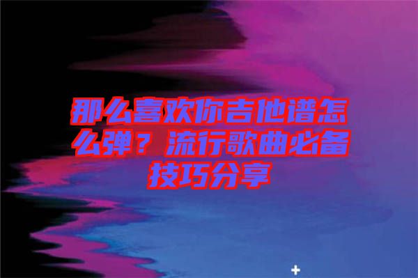 那么喜歡你吉他譜怎么彈？流行歌曲必備技巧分享