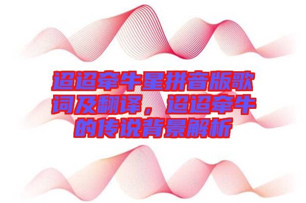 迢迢牽牛星拼音版歌詞及翻譯，迢迢牽牛的傳說背景解析