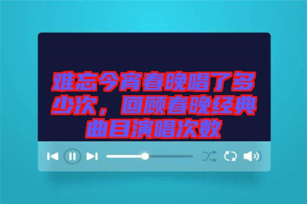 難忘今宵春晚唱了多少次，回顧春晚經典曲目演唱次數