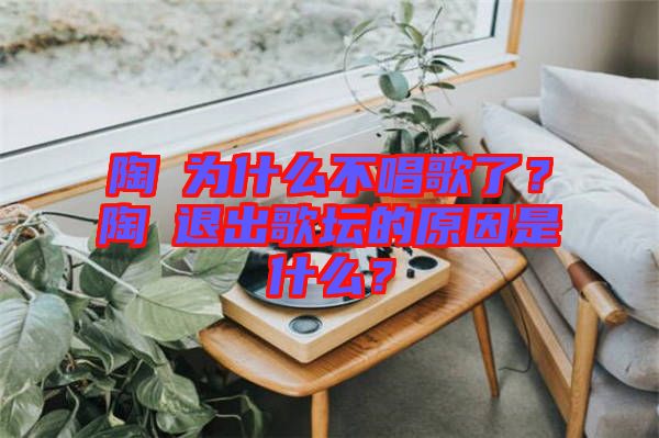 陶喆為什么不唱歌了？陶喆退出歌壇的原因是什么？