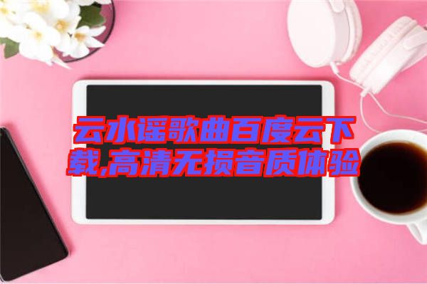 云水謠歌曲百度云下載,高清無損音質體驗