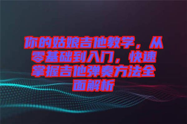 你的姑娘吉他教學，從零基礎到入門，快速掌握吉他彈奏方法全面解析