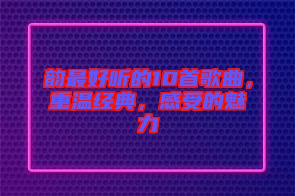 韻最好聽的10首歌曲，重溫經典，感受的魅力