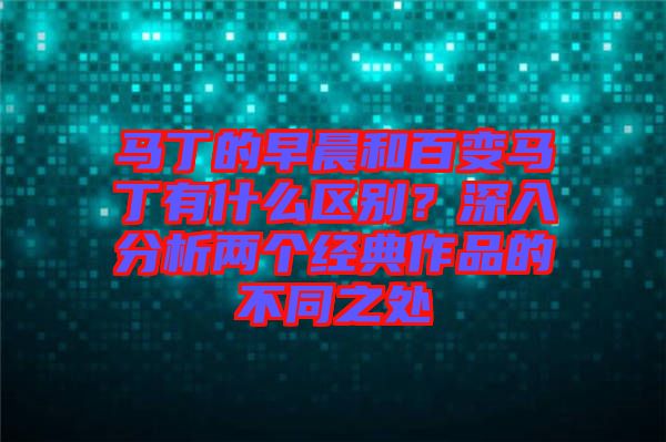 馬丁的早晨和百變馬丁有什么區(qū)別？深入分析兩個(gè)經(jīng)典作品的不同之處