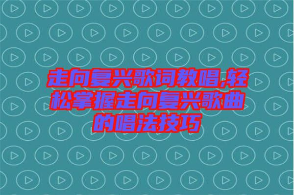 走向復興歌詞教唱,輕松掌握走向復興歌曲的唱法技巧