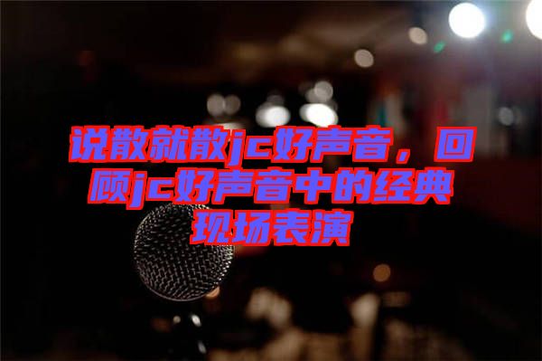 說散就散jc好聲音，回顧jc好聲音中的經典現場表演