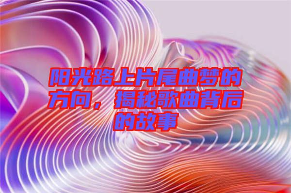 陽光路上片尾曲夢的方向，揭秘歌曲背后的故事