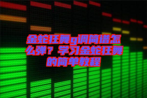 金蛇狂舞g調簡譜怎么彈？學習金蛇狂舞的簡單教程