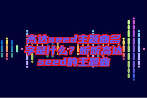 高達seed主題曲名字是什么？聽聽高達seed的主題曲