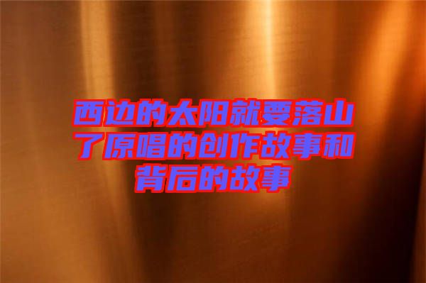 西邊的太陽就要落山了原唱的創作故事和背后的故事