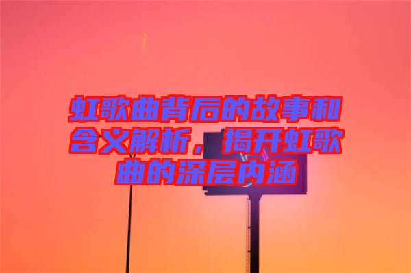 虹歌曲背后的故事和含義解析，揭開虹歌曲的深層內涵