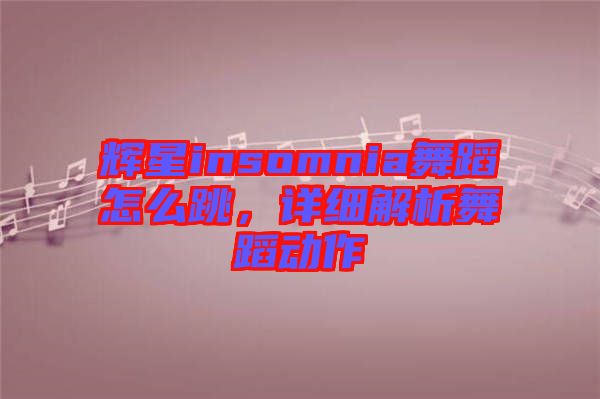 輝星insomnia舞蹈怎么跳，詳細(xì)解析舞蹈動(dòng)作