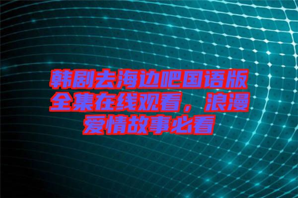 韓劇去海邊吧國語版全集在線觀看，浪漫愛情故事必看