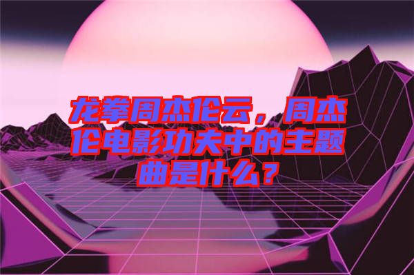 龍拳周杰倫云，周杰倫電影功夫中的主題曲是什么？