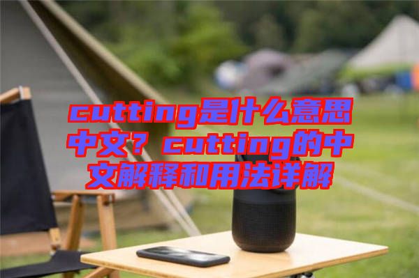 cutting是什么意思中文？cutting的中文解釋和用法詳解