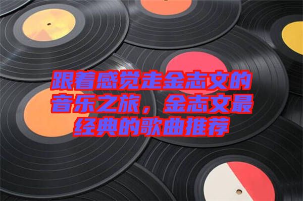 跟著感覺走金志文的音樂之旅，金志文最經典的歌曲推薦