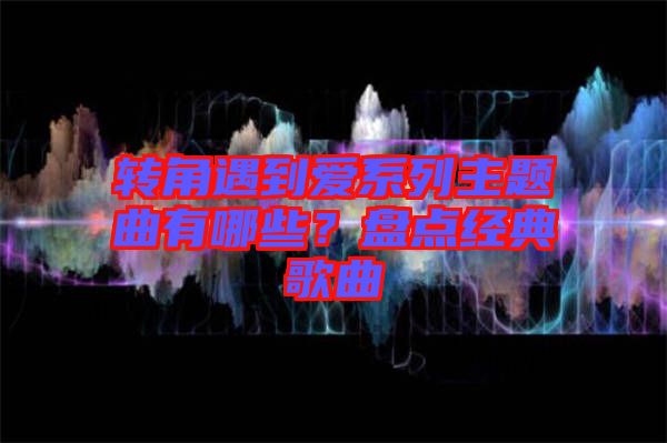 轉(zhuǎn)角遇到愛系列主題曲有哪些？盤點經(jīng)典歌曲