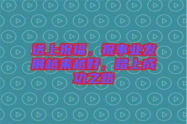 送上祝福，祝事業發展越來越好，踏上成功之路