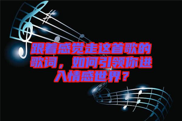 跟著感覺走這首歌的歌詞，如何引領你進入情感世界？