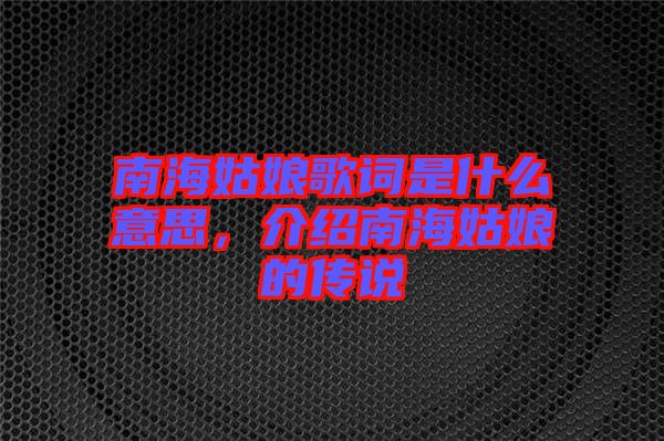 南海姑娘歌詞是什么意思，介紹南海姑娘的傳說