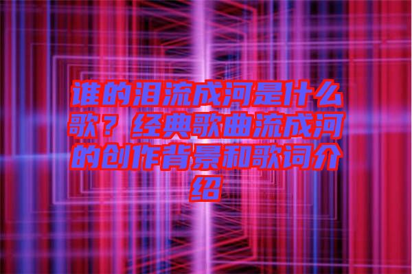 誰的淚流成河是什么歌？經(jīng)典歌曲流成河的創(chuàng)作背景和歌詞介紹