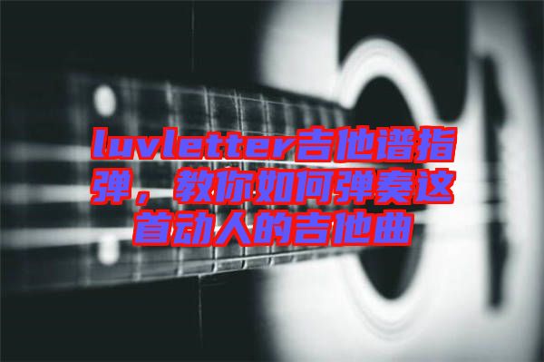 luvletter吉他譜指彈，教你如何彈奏這首動人的吉他曲