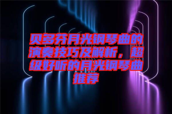 貝多芬月光鋼琴曲的演奏技巧及解析，超級好聽的月光鋼琴曲推薦