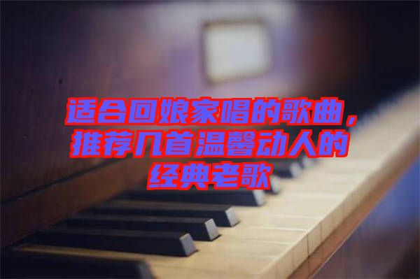 適合回娘家唱的歌曲，推薦幾首溫馨動人的經典老歌