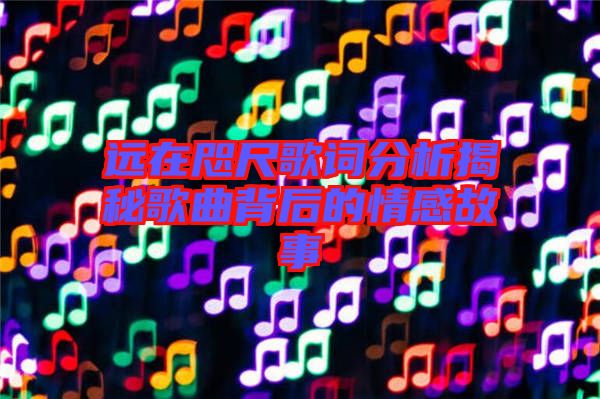 遠(yuǎn)在咫尺歌詞分析揭秘歌曲背后的情感故事