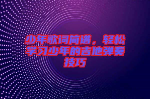 少年歌詞簡譜，輕松學(xué)習(xí)少年的吉他彈奏技巧