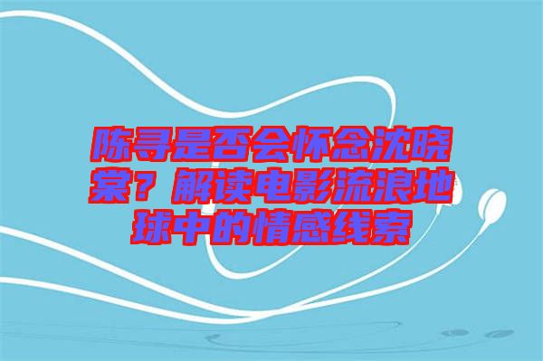 陳尋是否會懷念沈曉棠？解讀電影流浪地球中的情感線索