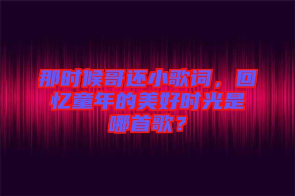 那時(shí)候哥還小歌詞，回憶童年的美好時(shí)光是哪首歌？