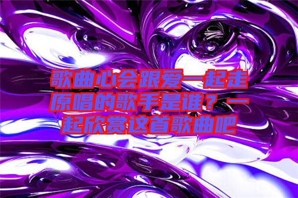 歌曲心會跟愛一起走原唱的歌手是誰？一起欣賞這首歌曲吧