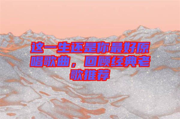 這一生還是你最好原唱歌曲，回顧經典老歌推薦