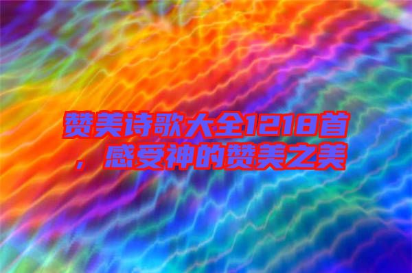 贊美詩歌大全1218首，感受神的贊美之美