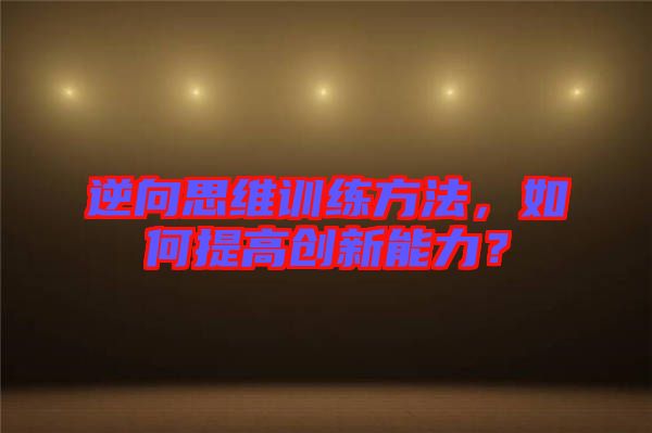 逆向思維訓練方法，如何提高創新能力？