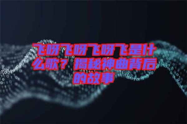 飛呀飛呀飛呀飛是什么歌？揭秘神曲背后的故事