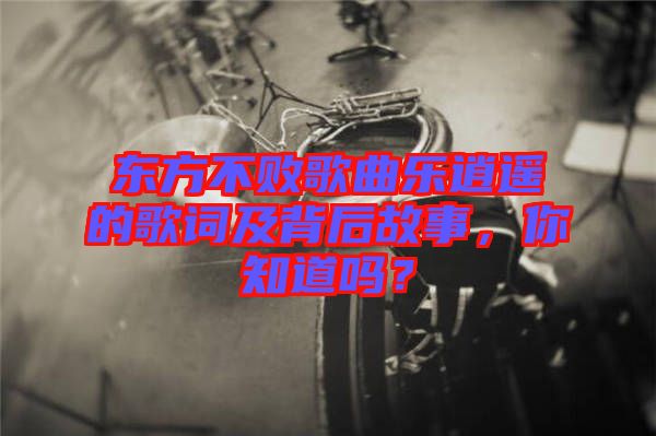 東方不敗歌曲樂逍遙的歌詞及背后故事，你知道嗎？