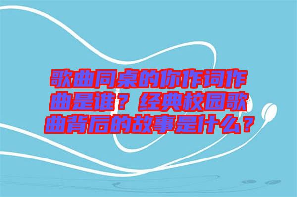 歌曲同桌的你作詞作曲是誰？經典校園歌曲背后的故事是什么？