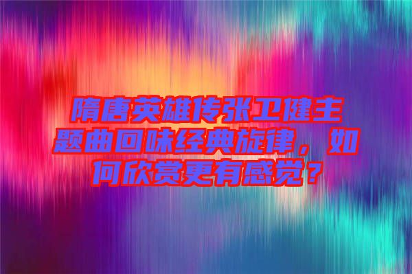 隋唐英雄傳張衛健主題曲回味經典旋律，如何欣賞更有感覺？