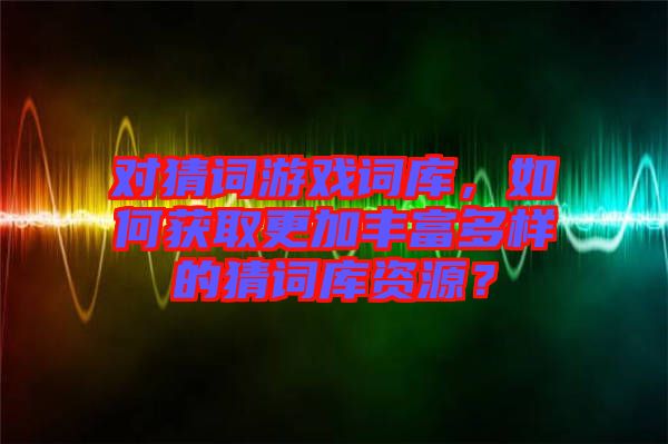 對猜詞游戲詞庫，如何獲取更加豐富多樣的猜詞庫資源？