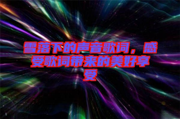 雪落下的聲音歌詞，感受歌詞帶來(lái)的美好享受