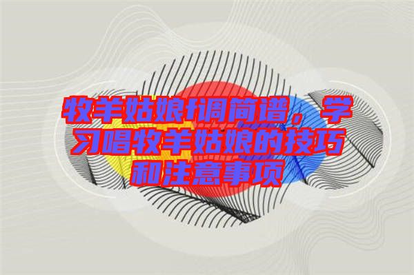 牧羊姑娘f調(diào)簡譜，學(xué)習(xí)唱牧羊姑娘的技巧和注意事項