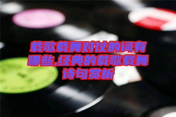 載歌載舞對(duì)仗的詞有哪些,經(jīng)典的載歌載舞詩(shī)句賞析